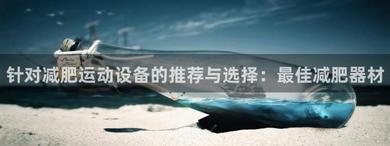 征途国际招商电话是多少啊：针对减肥运动设备的推荐与选