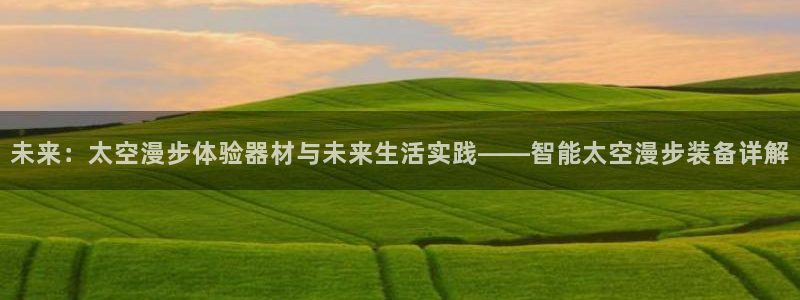 征途国际招商：未来：太空漫步体验器材与未来生活实践——智能太