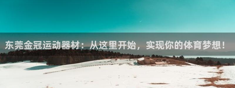 征途国际娱乐下载：东莞金冠运动器材：从这里开始，实现