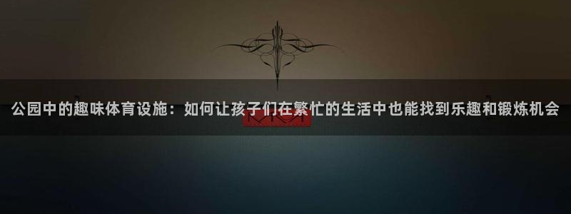 征途国际集团简介：公园中的趣味体育设施：如何让孩子们