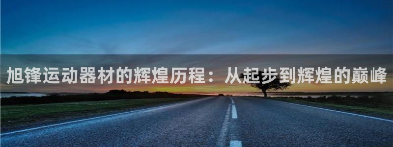 征途国际集团官网网址：旭锋运动器材的辉煌历程：从起步到辉煌的