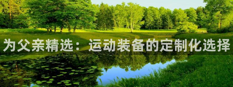 征途国际开户：为父亲精选：运动装备的定制化选择
