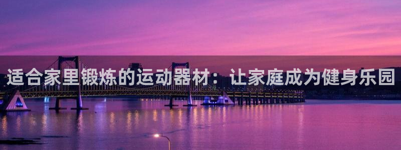 征途国际招商电话号码是多少：适合家里锻炼的运动器材：让家庭成